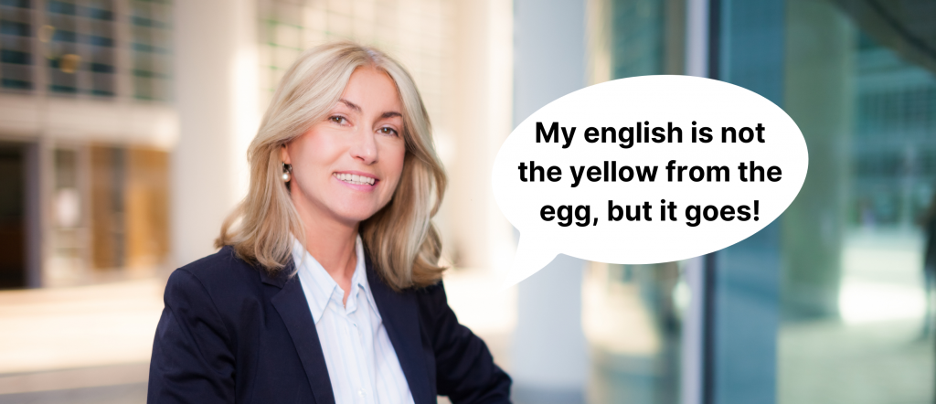 Business woman: My english is not the yellow from the egg, but it goes!