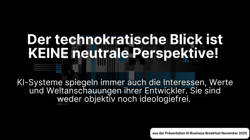 Der technokratische Blick ist KEINE neutrale Perspektive! KI-Systeme spiegeln immer auch die Interessen, Werte und Weltanschauungen ihrer Entwickler. Sie sind weder objektiv noch ideologiefrei.